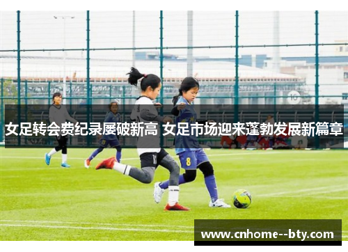 女足转会费纪录屡破新高 女足市场迎来蓬勃发展新篇章