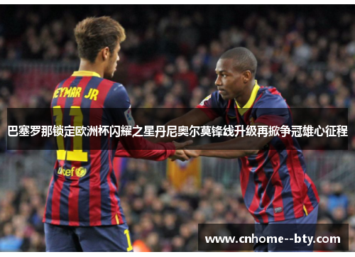 巴塞罗那锁定欧洲杯闪耀之星丹尼奥尔莫锋线升级再掀争冠雄心征程 巴塞罗那锁定欧洲杯闪耀之星丹尼奥尔莫锋线升级再掀争冠雄心征程