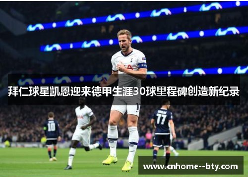 拜仁球星凯恩迎来德甲生涯30球里程碑创造新纪录 拜仁球星凯恩迎来德甲生涯30球里程碑创造新纪录