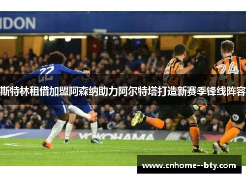 斯特林租借加盟阿森纳助力阿尔特塔打造新赛季锋线阵容