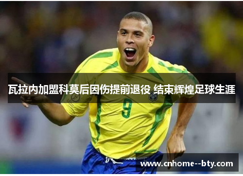 瓦拉内加盟科莫后因伤提前退役 结束辉煌足球生涯 瓦拉内加盟科莫后因伤提前退役 结束辉煌足球生涯