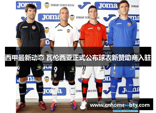 西甲最新动态 瓦伦西亚正式公布球衣新赞助商入驻