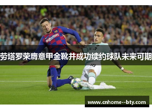 劳塔罗荣膺意甲金靴并成功续约球队未来可期