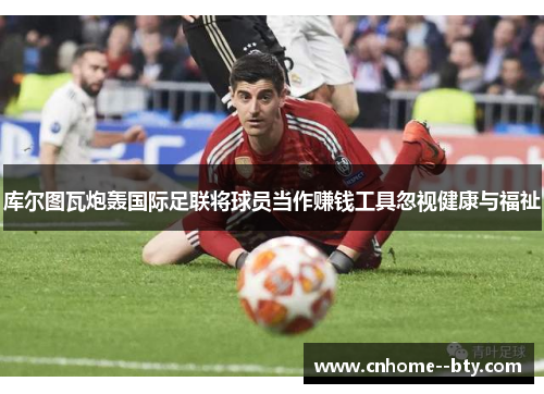 库尔图瓦炮轰国际足联将球员当作赚钱工具忽视健康与福祉