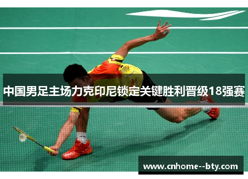 中国男足主场力克印尼锁定关键胜利晋级18强赛 中国男足主场力克印尼锁定关键胜利晋级18强赛