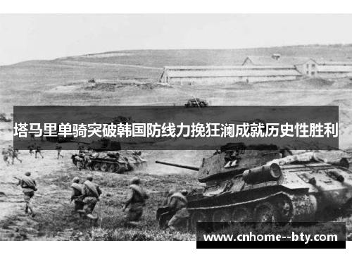 塔马里单骑突破韩国防线力挽狂澜成就历史性胜利