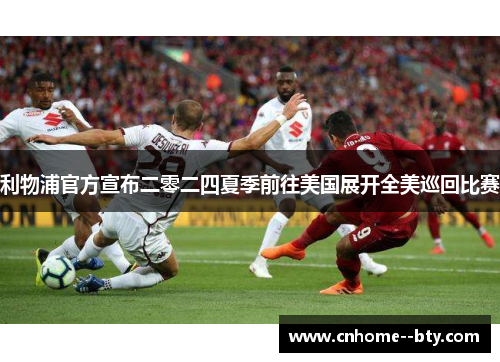 利物浦官方宣布二零二四夏季前往美国展开全美巡回比赛 利物浦官方宣布二零二四夏季前往美国展开全美巡回比赛