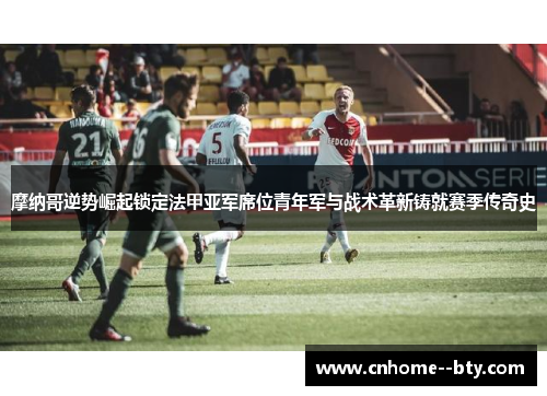 摩纳哥逆势崛起锁定法甲亚军席位青年军与战术革新铸就赛季传奇史 摩纳哥逆势崛起锁定法甲亚军席位青年军与战术革新铸就赛季传奇史