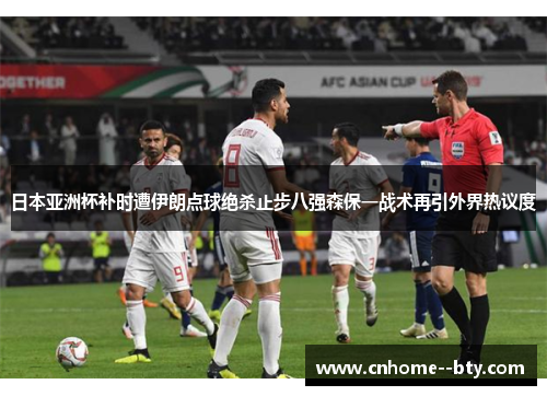 日本亚洲杯补时遭伊朗点球绝杀止步八强森保一战术再引外界热议度 日本亚洲杯补时遭伊朗点球绝杀止步八强森保一战术再引外界热议度