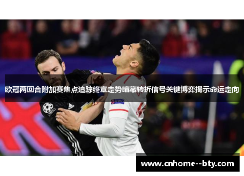 欧冠两回合附加赛焦点追踪终章走势暗藏转折信号关键博弈揭示命运走向 欧冠两回合附加赛焦点追踪终章走势暗藏转折信号关键博弈揭示命运走向